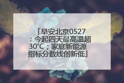 早安北京0527：今起四天最高温超30℃；家庭新能源指标分数线创新低