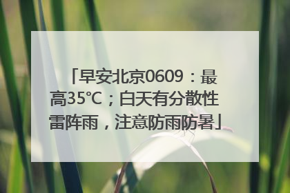 早安北京0609：最高35℃；白天有分散性雷阵雨，注意防雨防暑