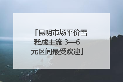 昆明市场平价雪糕成主流 3—6元区间最受欢迎