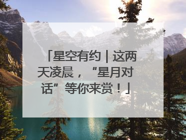 星空有约｜这两天凌晨，“星月对话”等你来赏！