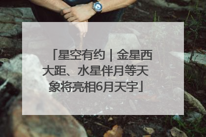 星空有约｜金星西大距、水星伴月等天象将亮相6月天宇