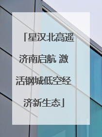 星汉北高遥济南启航 激活钢城低空经济新生态