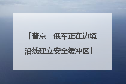 普京：俄军正在边境沿线建立安全缓冲区