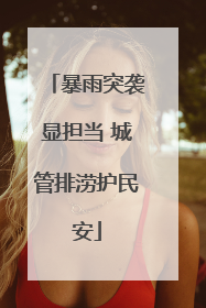 暴雨突袭显担当 城管排涝护民安