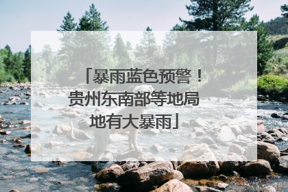 暴雨蓝色预警！贵州东南部等地局地有大暴雨