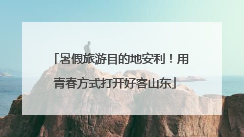 暑假旅游目的地安利！用青春方式打开好客山东
