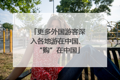 更多外国游客深入各地游在中国、“购”在中国