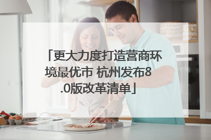 更大力度打造营商环境最优市 杭州发布8.0版改革清单