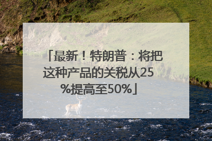 最新！特朗普：将把这种产品的关税从25%提高至50%