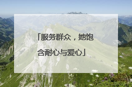 服务群众，她饱含耐心与爱心