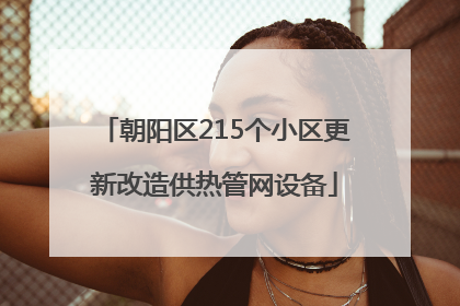 朝阳区215个小区更新改造供热管网设备