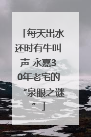 每天出水还时有牛叫声 永嘉30年老宅的“泉眼之谜”