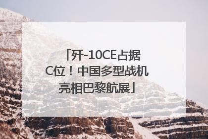 歼-10CE占据C位！中国多型战机亮相巴黎航展
