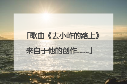 歌曲《去小岞的路上》来自于他的创作……