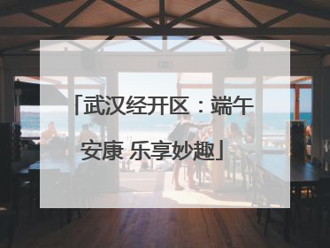 武汉经开区：端午安康 乐享妙趣