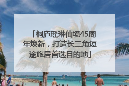 桐庐瑶琳仙境45周年焕新，打造长三角短途旅居首选目的地