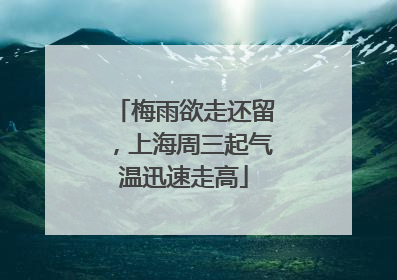 梅雨欲走还留，上海周三起气温迅速走高