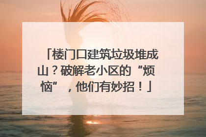 楼门口建筑垃圾堆成山？破解老小区的“烦恼”，他们有妙招！
