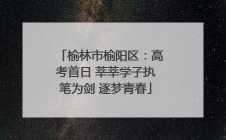 榆林市榆阳区：高考首日 莘莘学子执笔为剑 逐梦青春