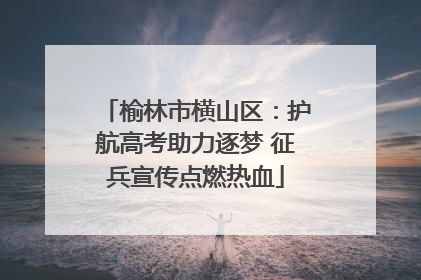 榆林市横山区：护航高考助力逐梦 征兵宣传点燃热血