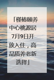 槿椿颐养中心桃源居7月9日开放入住，高品质养老新选择