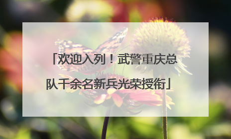 欢迎入列！武警重庆总队千余名新兵光荣授衔