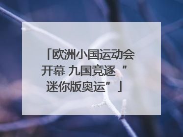 欧洲小国运动会开幕 九国竞逐“迷你版奥运”