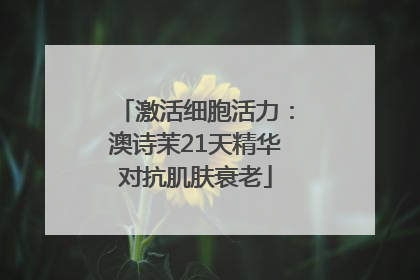 激活细胞活力：澳诗茉21天精华对抗肌肤衰老