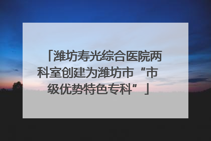 潍坊寿光综合医院两科室创建为潍坊市“市级优势特色专科”