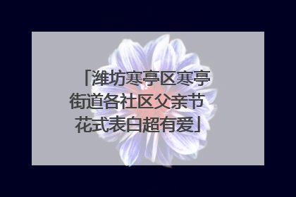 潍坊寒亭区寒亭街道各社区父亲节花式表白超有爱