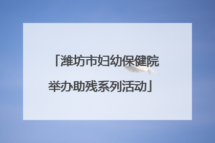 潍坊市妇幼保健院举办助残系列活动