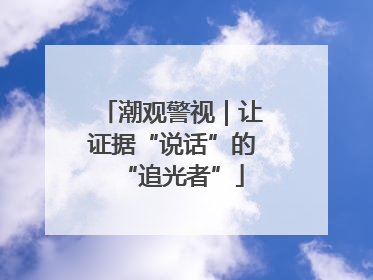 潮观警视｜让证据“说话”的“追光者”