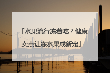 水果流行冻着吃？健康卖点让冻水果成新宠