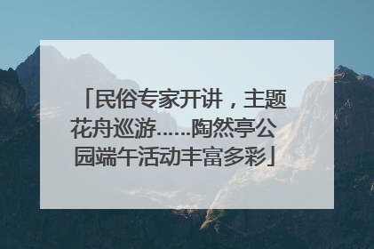 民俗专家开讲，主题花舟巡游……陶然亭公园端午活动丰富多彩