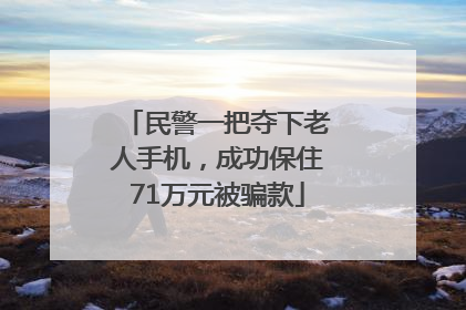 民警一把夺下老人手机，成功保住71万元被骗款