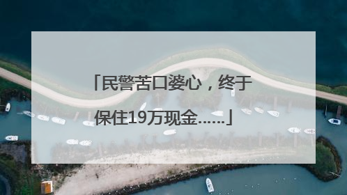 民警苦口婆心，终于保住19万现金……