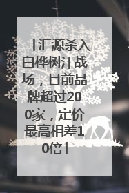 汇源杀入白桦树汁战场，目前品牌超过200家，定价最高相差10倍