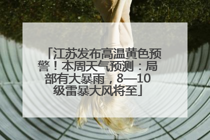 江苏发布高温黄色预警！本周天气预测：局部有大暴雨，8—10级雷暴大风将至
