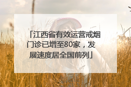 江西省有效运营戒烟门诊已增至80家，发展速度居全国前列