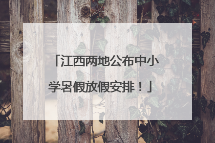 江西两地公布中小学暑假放假安排！