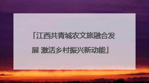 江西共青城农文旅融合发展 激活乡村振兴新动能