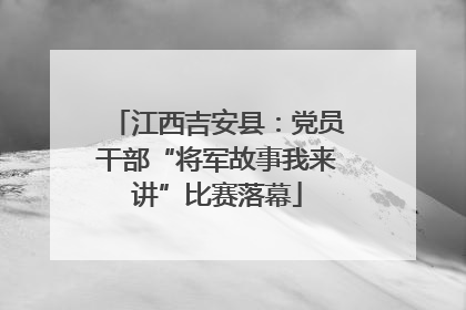 江西吉安县：党员干部“将军故事我来讲”比赛落幕