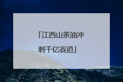 江西山茶油冲刺千亿赛道