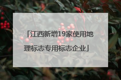 江西新增19家使用地理标志专用标志企业