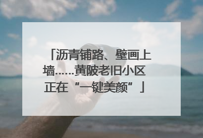 沥青铺路、壁画上墙……黄陂老旧小区正在“一键美颜”