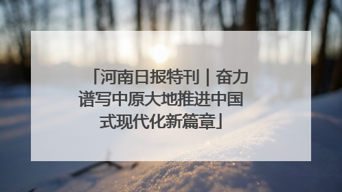 河南日报特刊｜奋力谱写中原大地推进中国式现代化新篇章