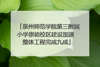 泉州师范学院第三附属小学崇德校区建设加速 整体工程完成九成