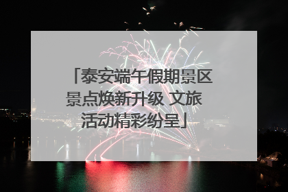 泰安端午假期景区景点焕新升级 文旅活动精彩纷呈