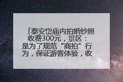 泰安岱庙内拍婚纱照收费300元，景区：是为了规范“商拍”行为，保证游客体验，收取费用全部上交国库
