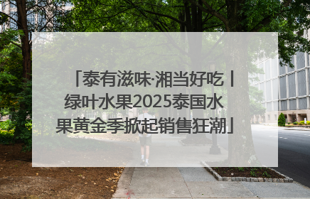 泰有滋味·湘当好吃丨绿叶水果2025泰国水果黄金季掀起销售狂潮